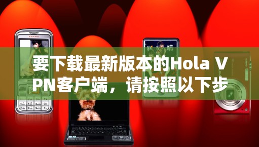 要下载最新版本的Hola VPN客户端，请按照以下步骤操作