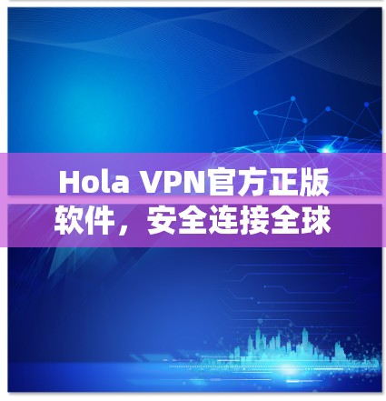 Hola VPN官方正版软件，安全连接全球网络的最佳选择