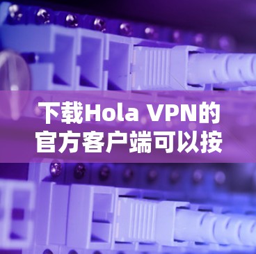 下载Hola VPN的官方客户端可以按照以下步骤进行