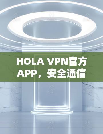 HOLA VPN官方APP，安全通信与隐私保护的专业解决方案