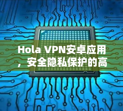 Hola VPN安卓应用,安全隐私保护的高效解决方案 Hola VPN安卓应用,安全隐私保护的高效解决方案