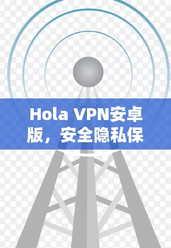 Hola VPN安卓版，安全隐私保护解析