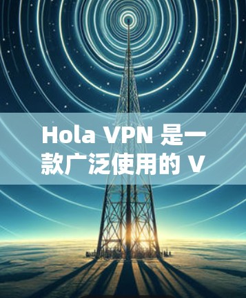Hola VPN 是一款广泛使用的 VPN 服务，提供匿名网络访问、安全防护和无限服务器选择。以下是关于如何使用 Hola VPN 安卓客户端的详细指南