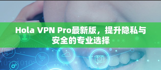 Hola VPN Pro最新版，提升隐私与安全的专业选择
