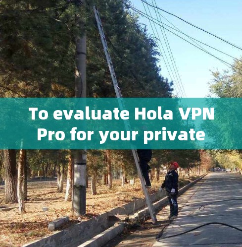 To evaluate Hola VPN Pro for your private browsing needs,follow this organized approach: