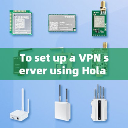 To set up a VPN server using Hola VPN Pro,follow these organized steps: