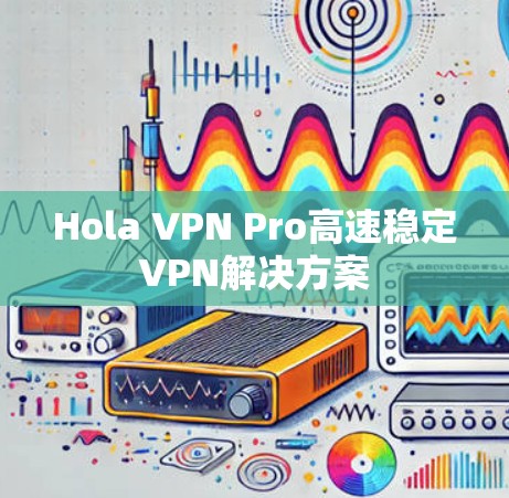 Hola VPN Pro高速稳定VPN解决方案