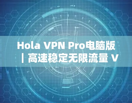 Hola VPN Pro电脑版|高速稳定无限流量 VPN客户端,强隐私保护 Hola VPN Pro电脑版|高速稳定无限流量 VPN客户端,强隐私保护
