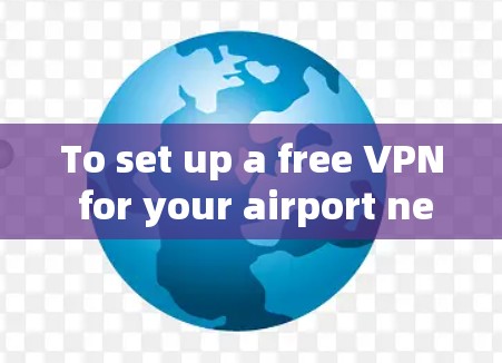 To set up a free VPN for your airport network,consider the following options and steps: