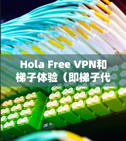 Hola Free VPN和梯子体验（即梯子代理）是两种不同的网络工具，各有各的作用和适用场景。以下是对它们的详细分析和建议