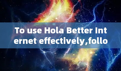 To use Hola Better Internet effectively,follow these organized steps based on your thought process: