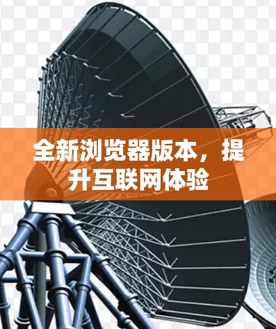 全新浏览器版本,提升互联网体验 全新浏览器版本,提升互联网体验