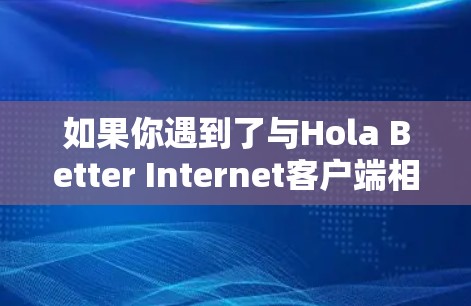 如果你遇到了与Hola Better Internet客户端相关的问题，以下是一些建议和步骤，可能会帮助你解决问题