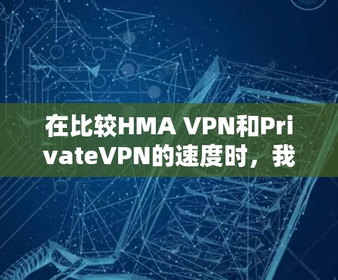 在比较HMA VPN和PrivateVPN的速度时，我们可以通过速度测试来了解它们的性能。以下是两者在不同方面的对比