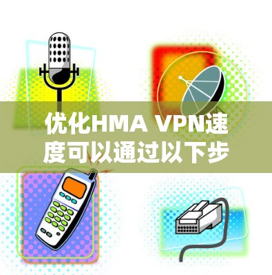 优化HMA VPN速度可以通过以下步骤进行,帮助您获得更好的连接速度 优化HMA VPN速度可以通过以下步骤进行,帮助您获得更好的连接速度