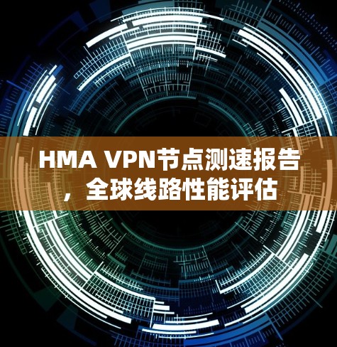 HMA VPN节点测速报告,全球线路性能评估 HMA VPN节点测速报告,全球线路性能评估