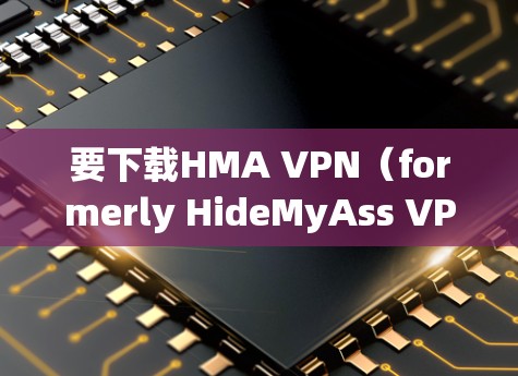 要下载HMA VPN（formerly HideMyAss VPN）请按照以下步骤操作