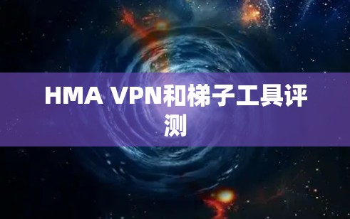 HMA VPN和梯子工具评测 HMA VPN和梯子工具评测