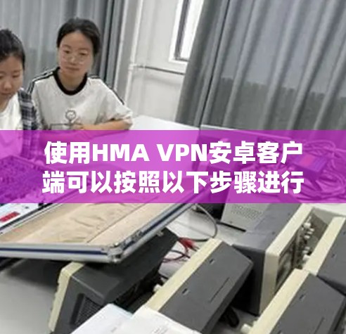 使用HMA VPN安卓客户端可以按照以下步骤进行