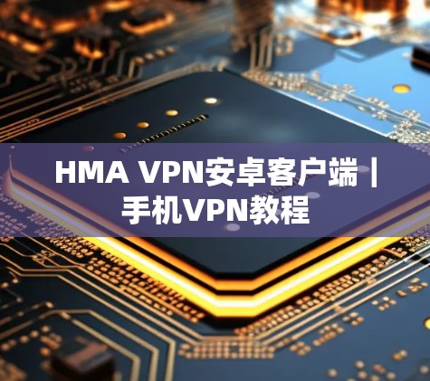 HMA VPN安卓客户端|手机VPN教程 HMA VPN安卓客户端|手机VPN教程