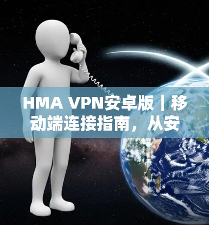 HMA VPN安卓版｜移动端连接指南，从安装到配置的全步骤