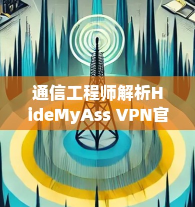 通信工程师解析HideMyAss VPN官网,高速VPN软件下载指南 通信工程师解析HideMyAss VPN官网,高速VPN软件下载指南