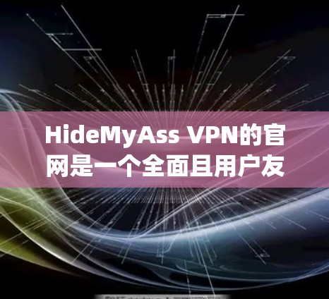 HideMyAss VPN的官网是一个全面且用户友好的页面,提供了丰富的信息和资源,帮助用户全面了解产品并做出明智的选择。以下是该官网可能的主要部分 HideMyAss VPN的官网是一个全面且用户友好的页面,提供了丰富的信息和资源,帮助用户全面了解产品并做出明智的选择。以下是该官网可能的主要部分