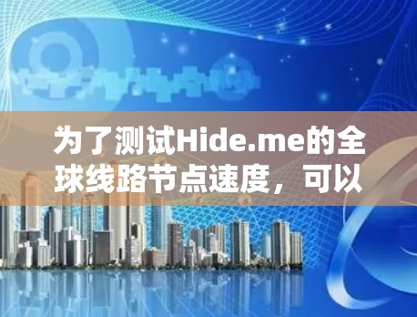 为了测试Hide.me的全球线路节点速度,可以按照以下步骤进行 为了测试Hide.me的全球线路节点速度,可以按照以下步骤进行