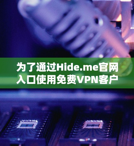 为了通过Hide.me官网入口使用免费VPN客户端,请按照以下步骤操作 为了通过Hide.me官网入口使用免费VPN客户端,请按照以下步骤操作