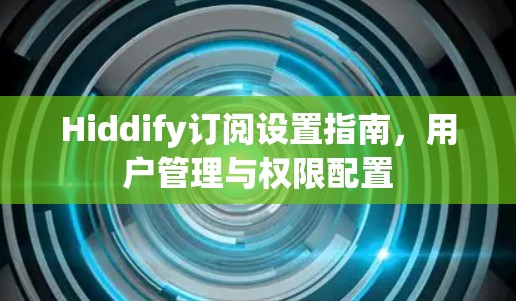 Hiddify订阅设置指南,用户管理与权限配置 Hiddify订阅设置指南,用户管理与权限配置