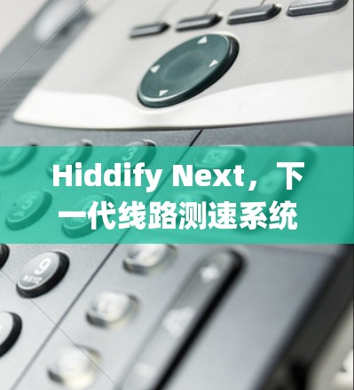 Hiddify Next，下一代线路测速系统解析