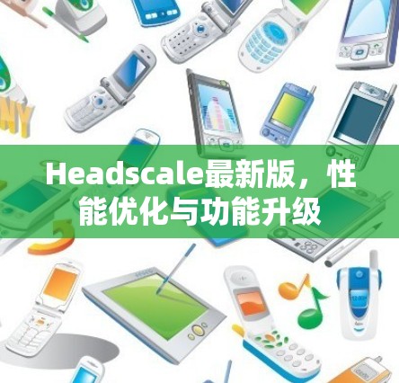 Headscale最新版，性能优化与功能升级