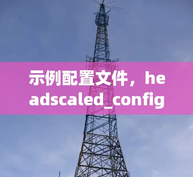 示例配置文件，headscaled_config.yaml