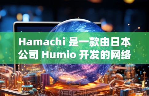 Hamachi 是一款由日本公司 Humio 开发的网络软件，用于创建和管理虚拟网络。它分为两种版本，Hamachi 1.x 和 Hamachi 2.x，分别基于不同的网络连接方式