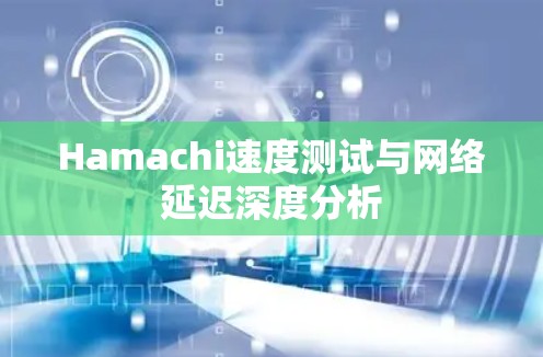 Hamachi速度测试与网络延迟深度分析 Hamachi速度测试与网络延迟深度分析