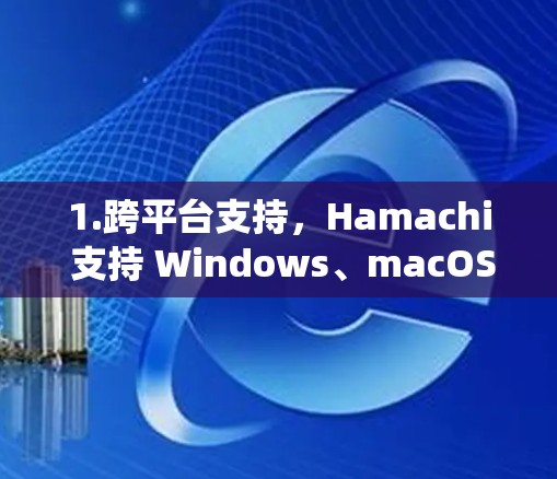 1.跨平台支持,Hamachi 支持 Windows、macOS 和 Linux,用户可以轻松在不同操作系统之间进行远程控制 1.跨平台支持,Hamachi 支持 Windows、macOS 和 Linux,用户可以轻松在不同操作系统之间进行远程控制