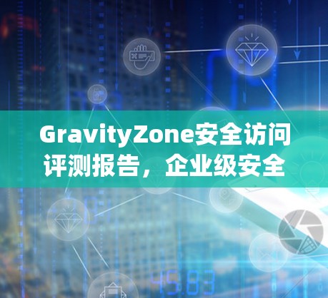 GravityZone安全访问评测报告,企业级安全解决方案分析 GravityZone安全访问评测报告,企业级安全解决方案分析