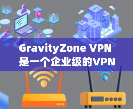 GravityZone VPN 是一个企业级的VPN解决方案，提供了强大的管理功能和灵活的配置选项。以下是 GravityZone VPN 的企业配置方法，分为服务器配置和客户端配置两个主要部分