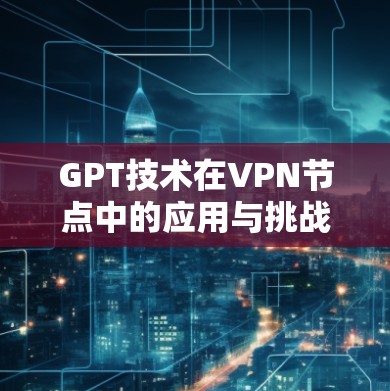 GPT技术在VPN节点中的应用与挑战
