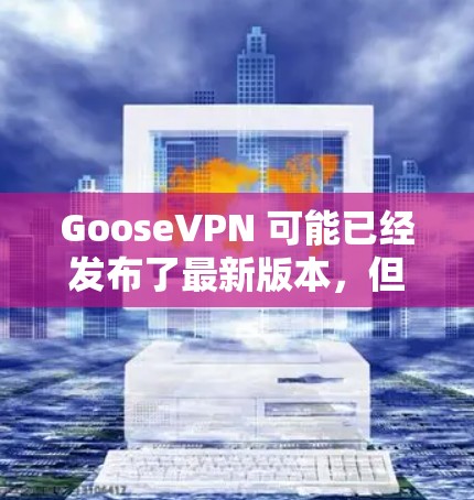 GooseVPN 可能已经发布了最新版本，但具体的更新内容需要查看官方发布的更新日志或联系 GooseVPN 的客服获取最新信息。以下是一些可能的更新内容的猜测