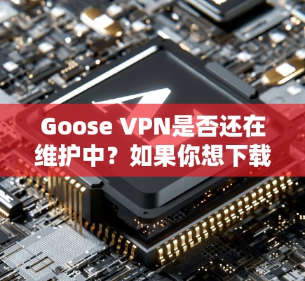 Goose VPN是否还在维护中？如果你想下载最新的版本，可以按照以下步骤操作