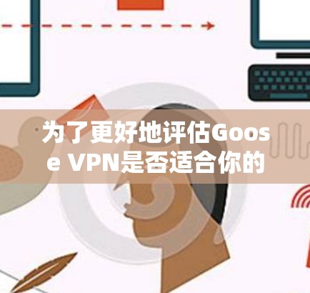为了更好地评估Goose VPN是否适合你的需求,以下是一份详细的分析和建议 为了更好地评估Goose VPN是否适合你的需求,以下是一份详细的分析和建议