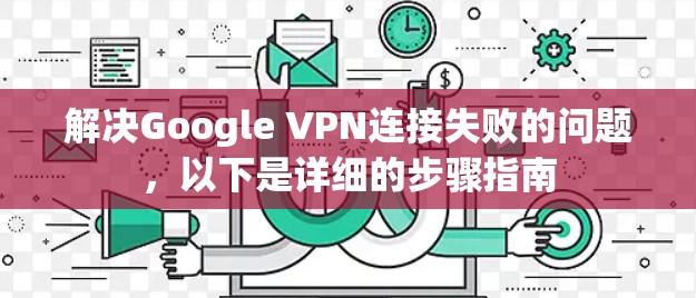 解决Google VPN连接失败的问题，以下是详细的步骤指南