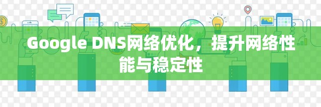 Google DNS网络优化,提升网络性能与稳定性 Google DNS网络优化,提升网络性能与稳定性