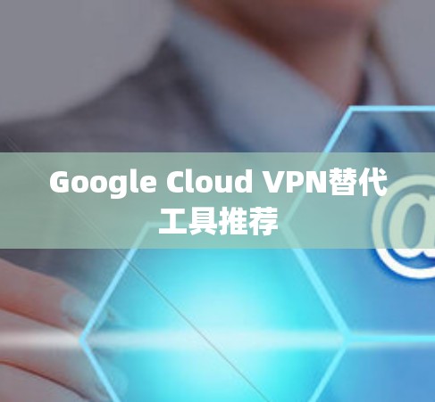 Google Cloud VPN替代工具推荐 Google Cloud VPN替代工具推荐