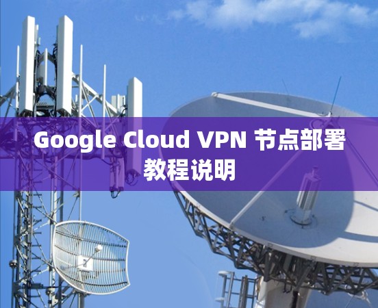 Google Cloud VPN 节点部署教程说明 Google Cloud VPN 节点部署教程说明