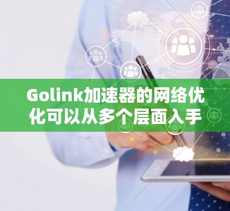 Golink加速器的网络优化可以从多个层面入手，以提升其数据传输效率和用户体验。以下是一些关键的优化方向和建议