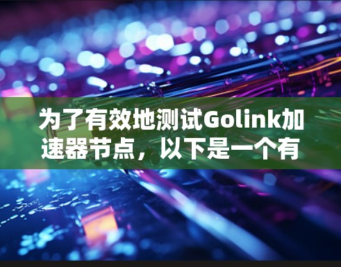 为了有效地测试Golink加速器节点,以下是一个有条理的测试计划和步骤总结 为了有效地测试Golink加速器节点,以下是一个有条理的测试计划和步骤总结