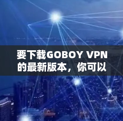 要下载GOBOY VPN的最新版本，你可以按照以下步骤操作