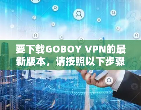 要下载GOBOY VPN的最新版本，请按照以下步骤操作
